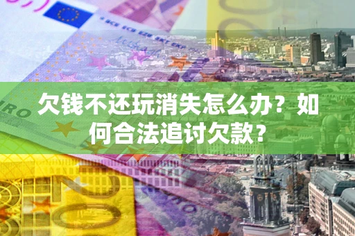 北京欠钱不还玩消失怎么办？如何合法追讨欠款？
