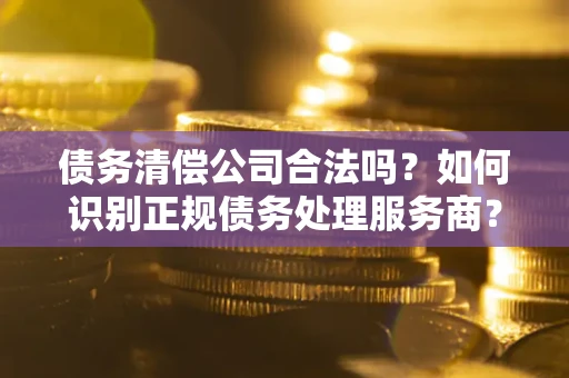 北京债务清偿公司合法吗？如何识别正规债务处理服务商？