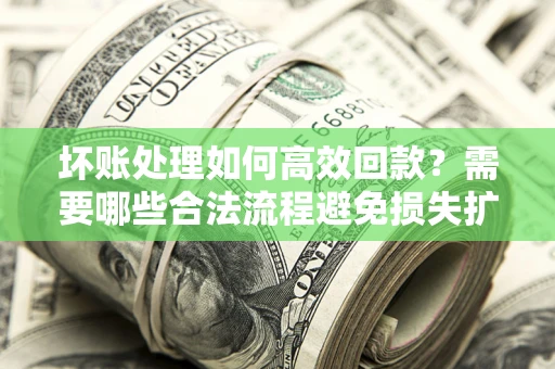 北京坏账处理如何高效回款？需要哪些合法流程避免损失扩大？