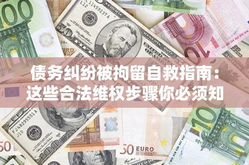 北京债务纠纷被拘留自救指南：这些合法维权步骤你必须知道！