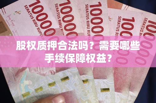 北京股权质押合法吗？需要哪些手续保障权益？