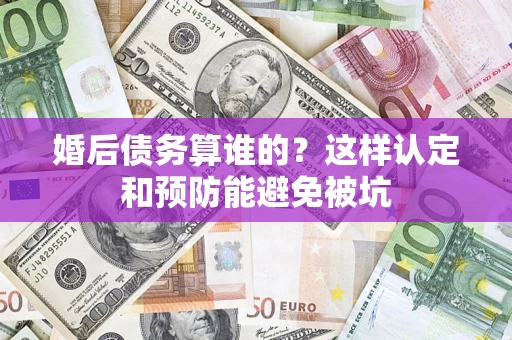 北京婚后债务算谁的？这样认定和预防能避免被坑