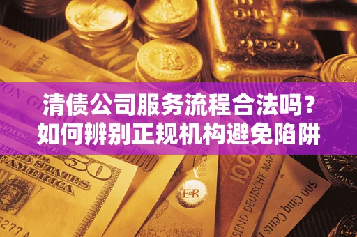 北京清债公司服务流程合法吗？如何辨别正规机构避免陷阱？
