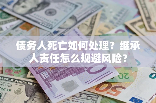 北京债务人死亡如何处理?继承人责任怎么规避风险? 北京债务人死亡如何处理?继承人责任怎么规避风险?