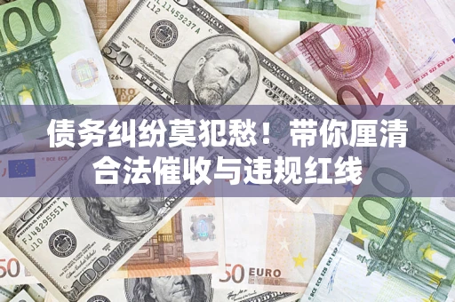 北京债务纠纷莫犯愁！带你厘清合法催收与违规红线