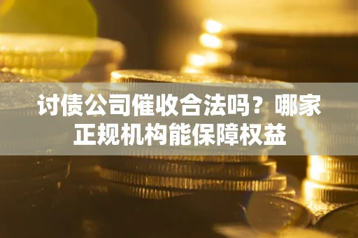 北京讨债公司催收合法吗？哪家正规机构能保障权益