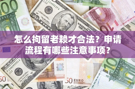 北京怎么拘留老赖才合法？申请流程有哪些注意事项？
