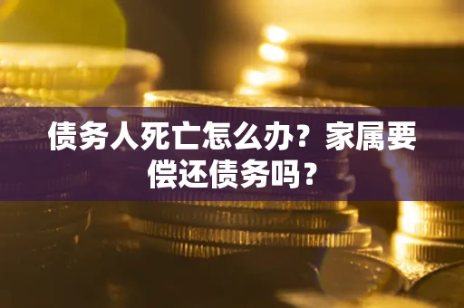 北京债务人死亡怎么办？家属要偿还债务吗？