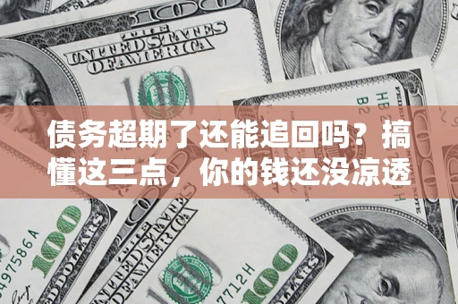 北京债务超期了还能追回吗？搞懂这三点，你的钱还没凉透