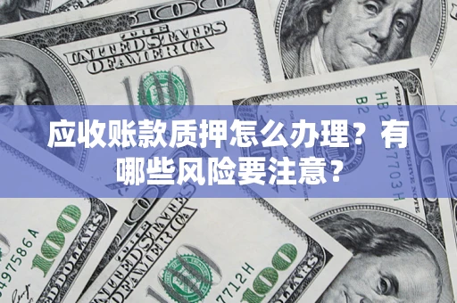 北京应收账款质押怎么办理？有哪些风险要注意？