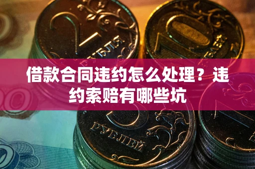北京借款合同违约怎么处理？违约索赔有哪些坑