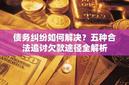 北京债务纠纷如何解决？五种合法追讨欠款途径全解析