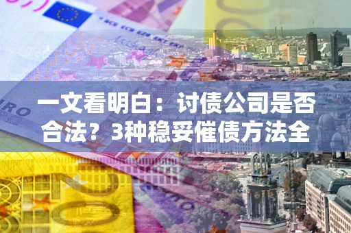 北京一文看明白：讨债公司是否合法？3种稳妥催债方法全解析