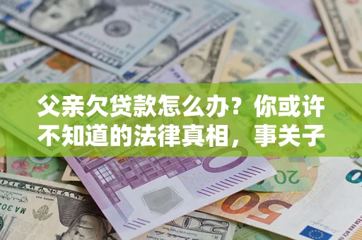 北京父亲欠贷款怎么办？你或许不知道的法律真相，事关子女未来