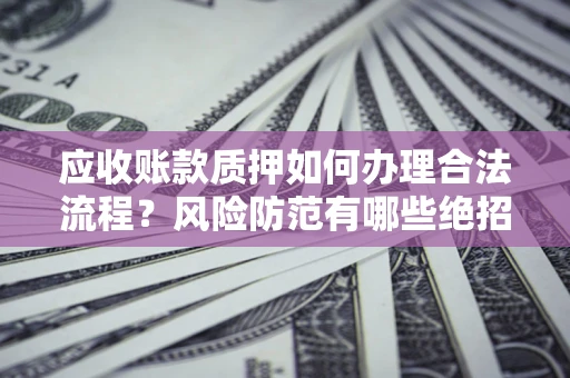 北京应收账款质押如何办理合法流程？风险防范有哪些绝招？