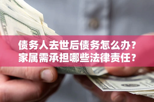 北京债务人去世后债务怎么办？家属需承担哪些法律责任？
