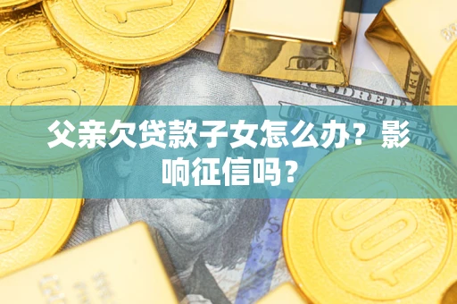 北京父亲欠贷款子女怎么办？影响征信吗？