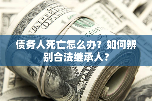 北京债务人死亡怎么办？如何辨别合法继承人？