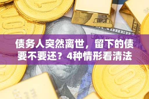 北京债务人突然离世，留下的债要不要还？4种情形看清法律判决
