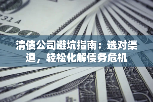 北京清债公司避坑指南：选对渠道，轻松化解债务危机