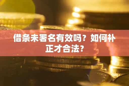 北京借条未署名有效吗？如何补正才合法？