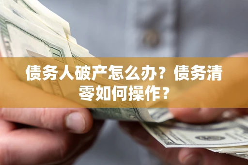 北京债务人破产怎么办？债务清零如何操作？