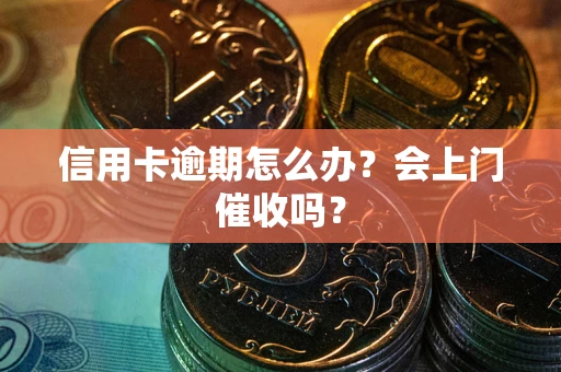 北京信用卡逾期怎么办？会上门催收吗？