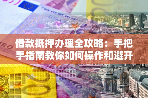 北京借款抵押办理全攻略：手把手指南教你如何操作和避开雷区