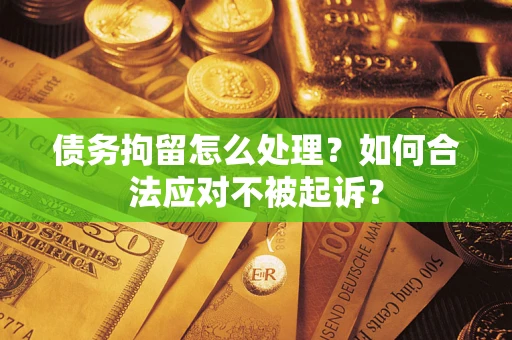 北京债务拘留怎么处理？如何合法应对不被起诉？