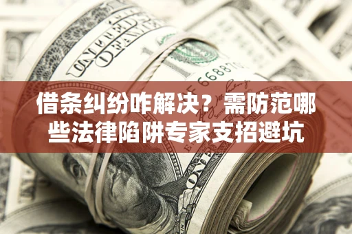 北京借条纠纷咋解决？需防范哪些法律陷阱专家支招避坑