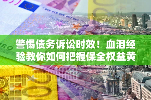 北京警惕债务诉讼时效！血泪经验教你如何把握保全权益黄金期