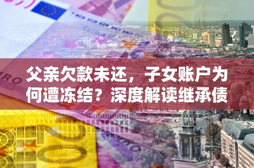 北京父亲欠款未还，子女账户为何遭冻结？深度解读继承债务迷局