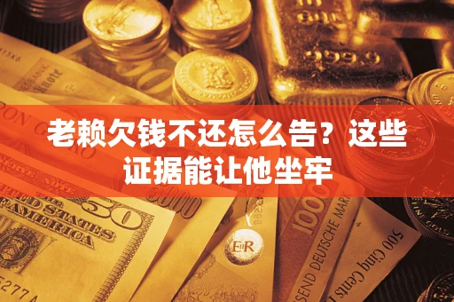 北京老赖欠钱不还怎么告？这些证据能让他坐牢
