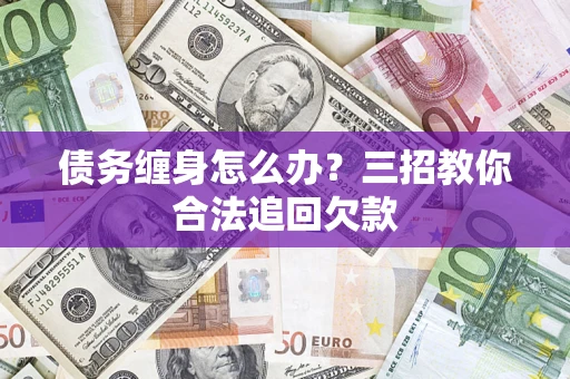 北京债务缠身怎么办？三招教你合法追回欠款