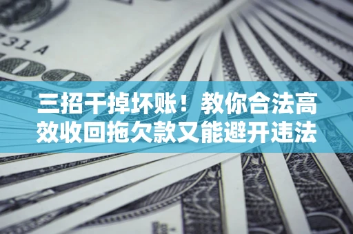 北京三招干掉坏账！教你合法高效收回拖欠款又能避开违法雷区
