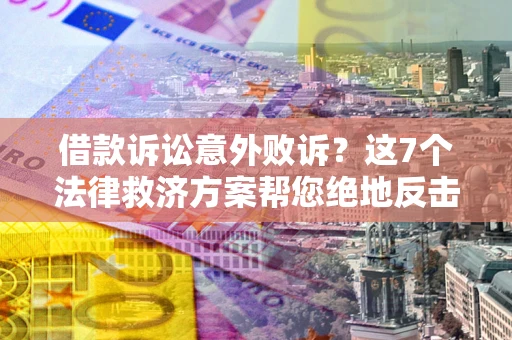 北京借款诉讼意外败诉？这7个法律救济方案帮您绝地反击！