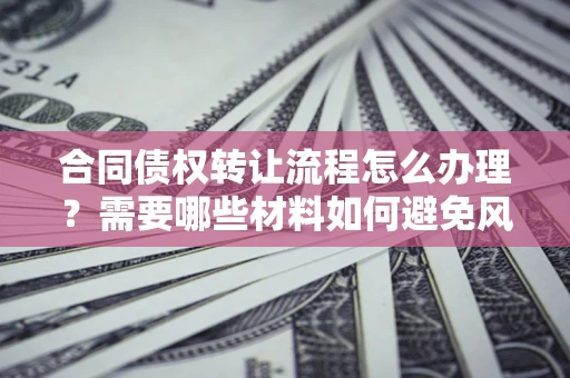 北京合同债权转让流程怎么办理？需要哪些材料如何避免风险？