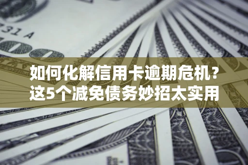北京如何化解信用卡逾期危机？这5个减免债务妙招太实用