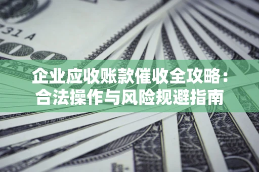北京企业应收账款催收全攻略：合法操作与风险规避指南