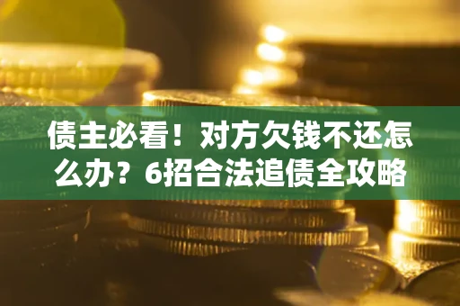 北京债主必看！对方欠钱不还怎么办？6招合法追债全攻略