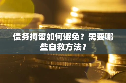 北京债务拘留如何避免？需要哪些自救方法？