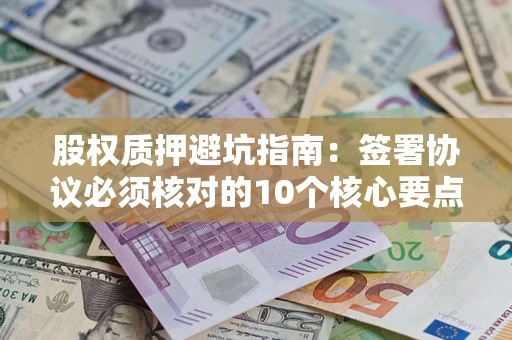 北京股权质押避坑指南：签署协议必须核对的10个核心要点