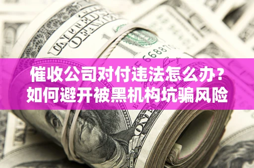 北京催收公司对付违法怎么办？如何避开被黑机构坑骗风险