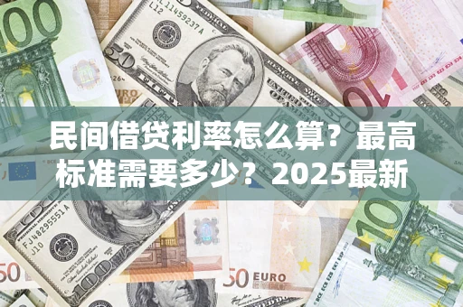 北京民间借贷利率怎么算？最高标准需要多少？2025最新避坑指南