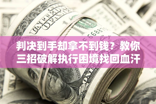 北京判决到手却拿不到钱？教你三招破解执行困境找回血汗钱