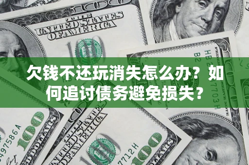 北京欠钱不还玩消失怎么办？如何追讨债务避免损失？