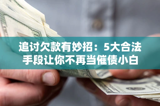 北京追讨欠款有妙招：5大合法手段让你不再当催债小白