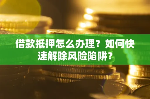 北京借款抵押怎么办理？如何快速解除风险陷阱？