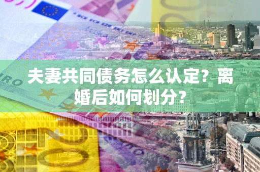 北京夫妻共同债务怎么认定？离婚后如何划分？