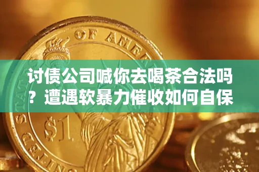 北京讨债公司喊你去喝茶合法吗？遭遇软暴力催收如何自保？